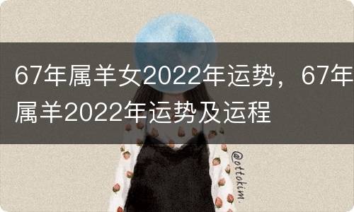 67年属羊女2022年运势，67年属羊2022年运势及运程