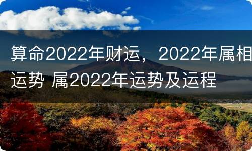 算命2022年财运，2022年属相运势 属2022年运势及运程