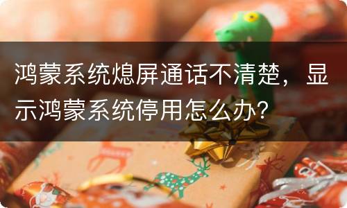 鸿蒙系统熄屏通话不清楚，显示鸿蒙系统停用怎么办？