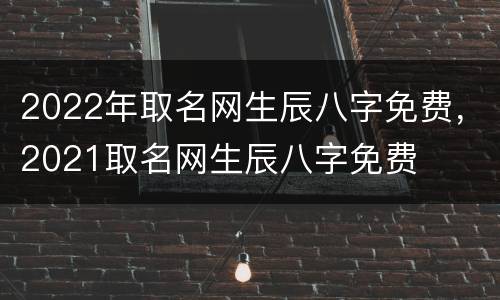 2022年取名网生辰八字免费，2021取名网生辰八字免费