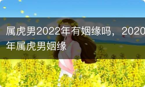 属虎男2022年有姻缘吗，2020年属虎男姻缘