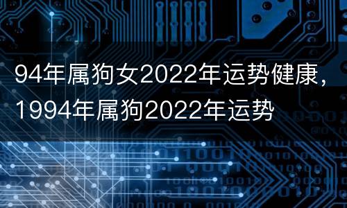 94年属狗女2022年运势健康，1994年属狗2022年运势