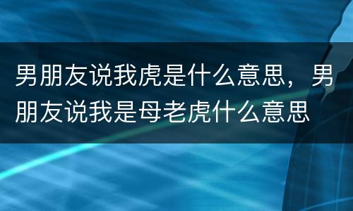 男朋友说我虎是什么意思，男朋友说我是母老虎什么意思