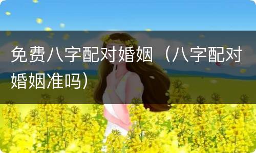 免费八字配对婚姻（八字配对婚姻准吗）