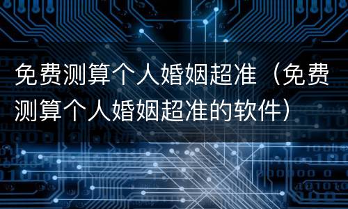 免费测算个人婚姻超准（免费测算个人婚姻超准的软件）