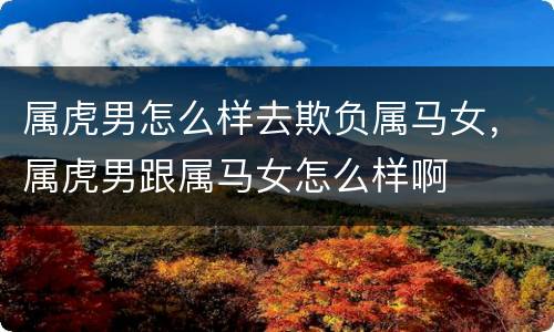 属虎男怎么样去欺负属马女，属虎男跟属马女怎么样啊