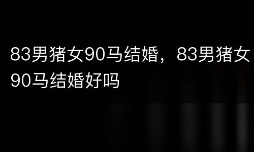 83男猪女90马结婚，83男猪女90马结婚好吗