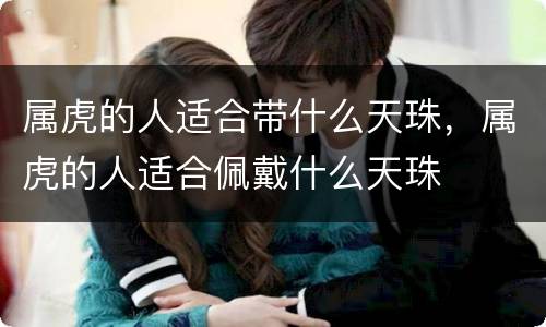 属虎的人适合带什么天珠，属虎的人适合佩戴什么天珠