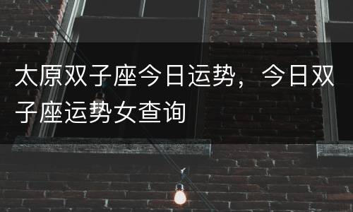 太原双子座今日运势，今日双子座运势女查询