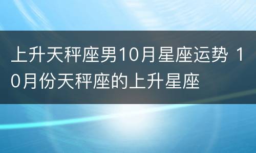 上升天秤座男10月星座运势 10月份天秤座的上升星座