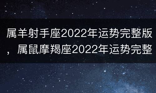 属羊射手座2022年运势完整版，属鼠摩羯座2022年运势完整版