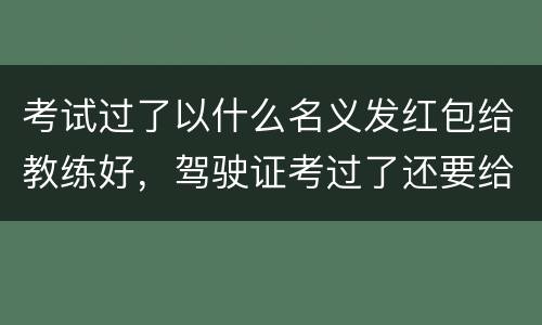 考试过了以什么名义发红包给教练好，驾驶证考过了还要给教练发红包?