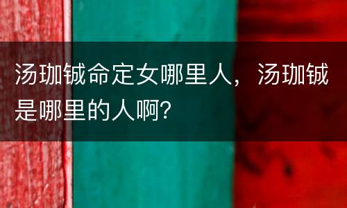 汤珈铖命定女哪里人，汤珈铖是哪里的人啊？