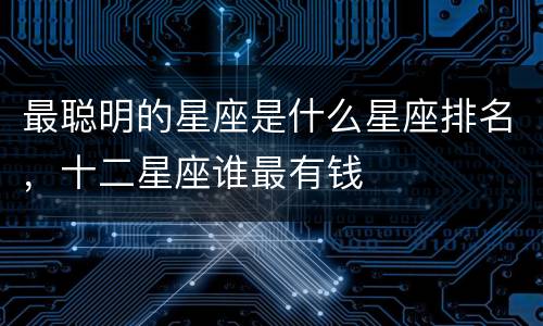 最聪明的星座是什么星座排名，十二星座谁最有钱