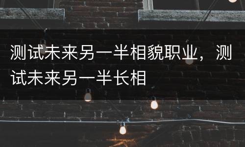 测试未来另一半相貌职业，测试未来另一半长相