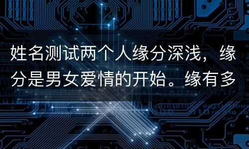 姓名测试两个人缘分深浅，缘分是男女爱情的开始。缘有多深，爱就有多深；缘