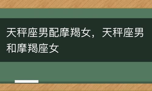 天秤座男配摩羯女，天秤座男和摩羯座女