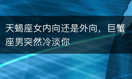 天蝎座女内向还是外向，巨蟹座男突然冷淡你