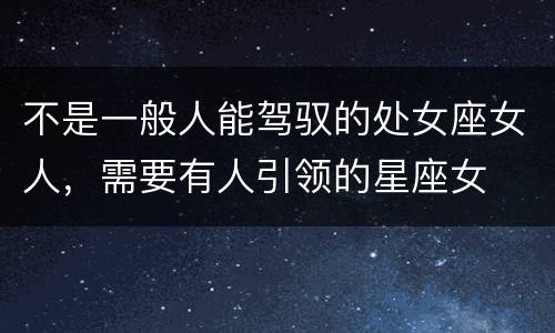 不是一般人能驾驭的处女座女人，需要有人引领的星座女