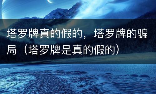 塔罗牌真的假的，塔罗牌的骗局（塔罗牌是真的假的）