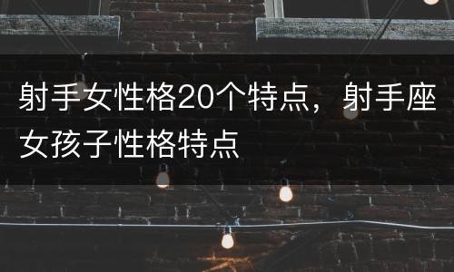 射手女性格20个特点，射手座女孩子性格特点