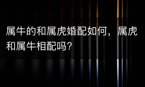 属牛的和属虎婚配如何，属虎和属牛相配吗?
