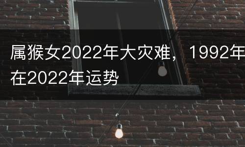 属猴女2022年大灾难，1992年在2022年运势