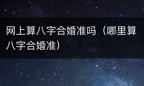 网上算八字合婚准吗（哪里算八字合婚准）