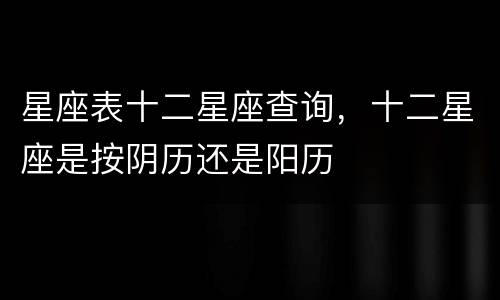 星座表十二星座查询，十二星座是按阴历还是阳历