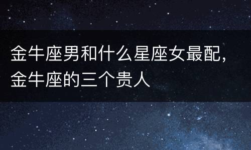 金牛座男和什么星座女最配，金牛座的三个贵人