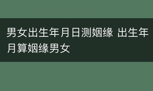 男女出生年月日测姻缘 出生年月算姻缘男女