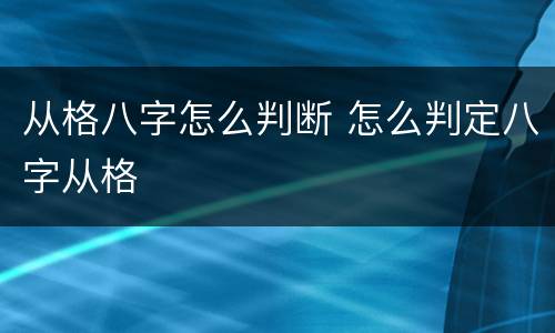 从格八字怎么判断 怎么判定八字从格