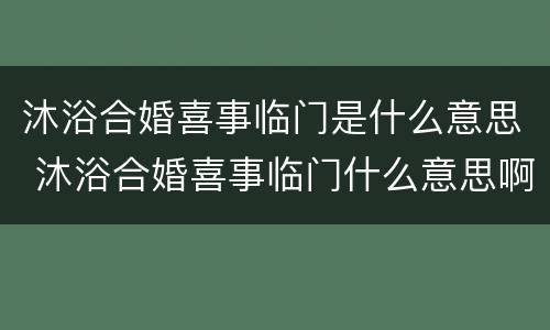 沐浴合婚喜事临门是什么意思 沐浴合婚喜事临门什么意思啊