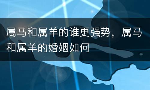属马和属羊的谁更强势，属马和属羊的婚姻如何