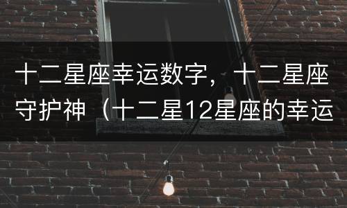 十二星座幸运数字，十二星座守护神（十二星12星座的幸运数字）