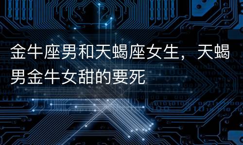 金牛座男和天蝎座女生，天蝎男金牛女甜的要死