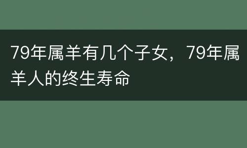 79年属羊有几个子女，79年属羊人的终生寿命