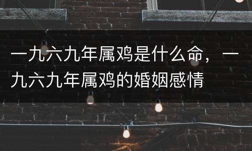 一九六九年属鸡是什么命，一九六九年属鸡的婚姻感情