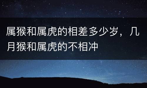 属猴和属虎的相差多少岁，几月猴和属虎的不相冲