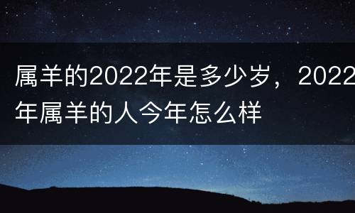 属羊的2022年是多少岁，2022年属羊的人今年怎么样