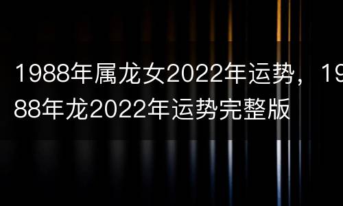 1988年属龙女2022年运势，1988年龙2022年运势完整版
