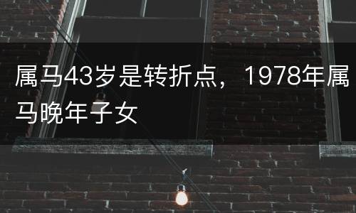 属马43岁是转折点，1978年属马晚年子女