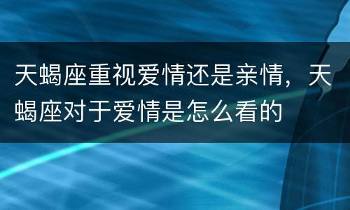 天蝎座重视爱情还是亲情，天蝎座对于爱情是怎么看的
