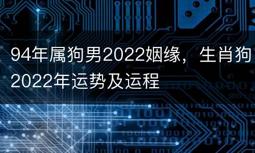 94年属狗男2022姻缘，生肖狗2022年运势及运程