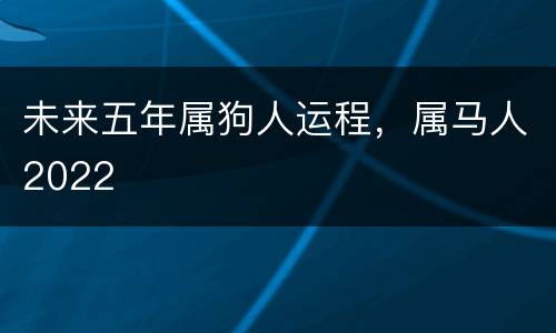 未来五年属狗人运程，属马人2022