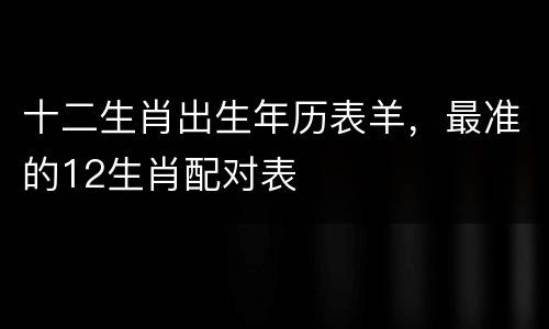 十二生肖出生年历表羊，最准的12生肖配对表