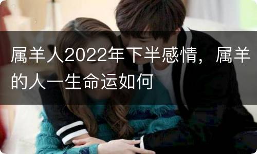 属羊人2022年下半感情，属羊的人一生命运如何