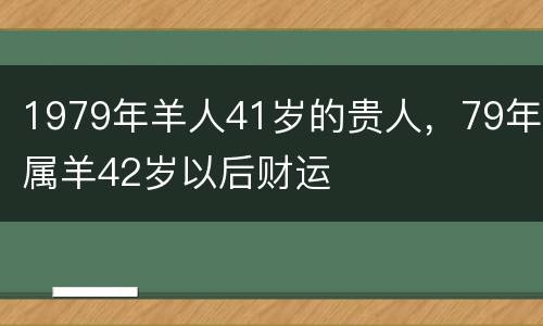 1979年羊人41岁的贵人，79年属羊42岁以后财运