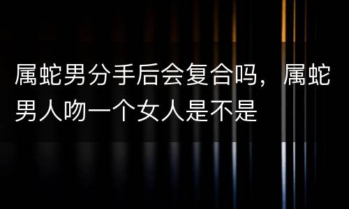 属蛇男分手后会复合吗，属蛇男人吻一个女人是不是