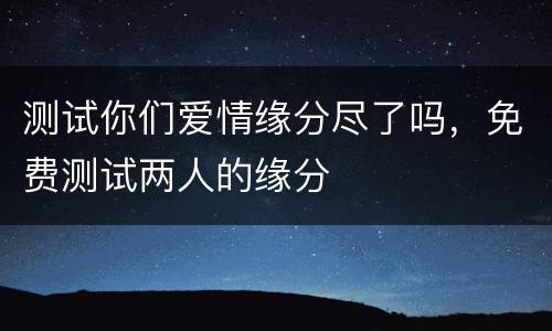 测试你们爱情缘分尽了吗，免费测试两人的缘分